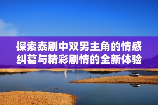 探索泰剧中双男主角的情感纠葛与精彩剧情的全新体验