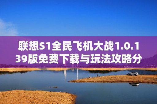 联想S1全民飞机大战1.0.139版免费下载与玩法攻略分享