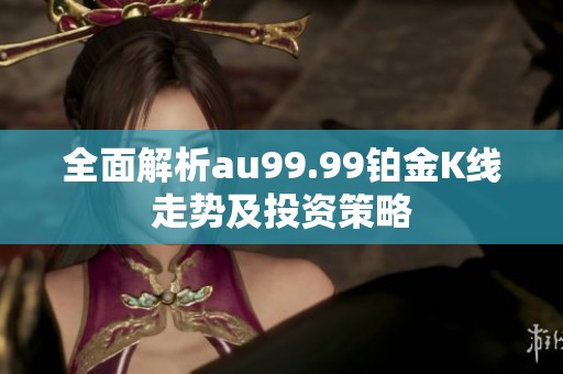 全面解析au99.99铂金K线走势及投资策略