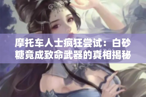 摩托车人士疯狂尝试：白砂糖竟成致命武器的真相揭秘
