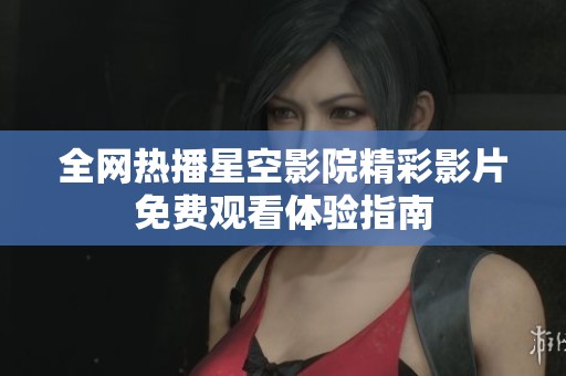 全网热播星空影院精彩影片免费观看体验指南