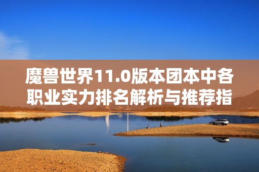 魔兽世界11.0版本团本中各职业实力排名解析与推荐指南