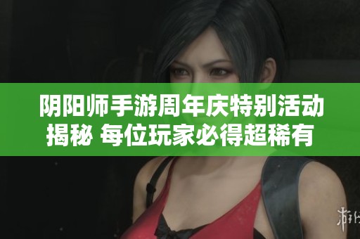 阴阳师手游周年庆特别活动揭秘 每位玩家必得超稀有SSR式神