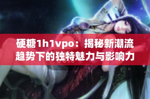 硬糖1h1vpo：揭秘新潮流趋势下的独特魅力与影响力