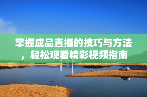 掌握成品直播的技巧与方法，轻松观看精彩视频指南