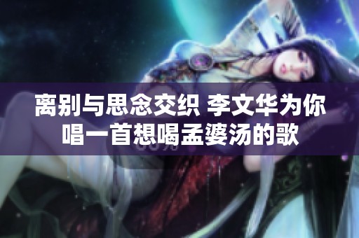 离别与思念交织 李文华为你唱一首想喝孟婆汤的歌