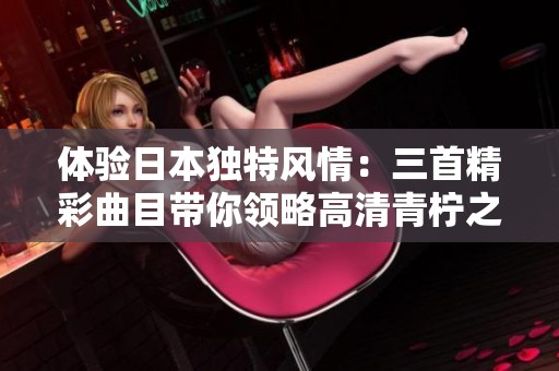 体验日本独特风情：三首精彩曲目带你领略高清青柠之美