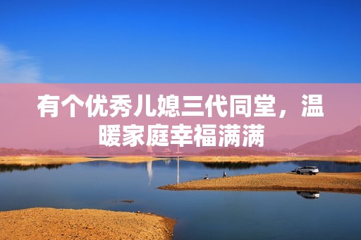 有个优秀儿媳三代同堂，温暖家庭幸福满满