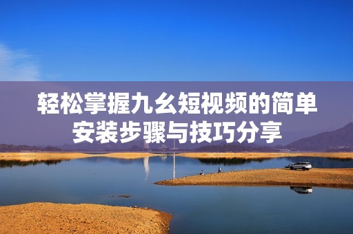 轻松掌握九幺短视频的简单安装步骤与技巧分享