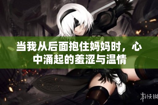 当我从后面抱住妈妈时，心中涌起的羞涩与温情