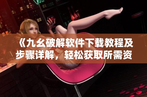 《九幺破解软件下载教程及步骤详解，轻松获取所需资源》