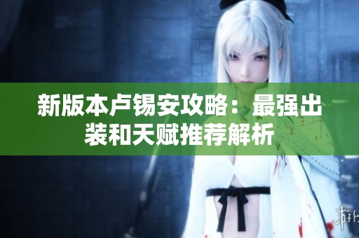 新版本卢锡安攻略：最强出装和天赋推荐解析