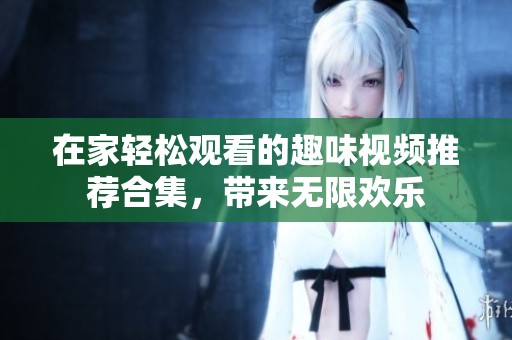 在家轻松观看的趣味视频推荐合集，带来无限欢乐