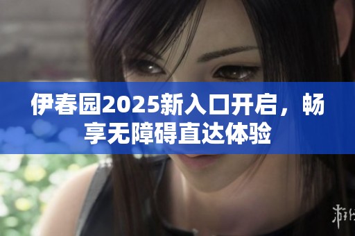 伊春园2025新入口开启，畅享无障碍直达体验