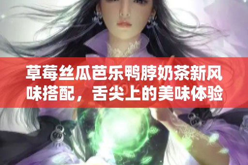 草莓丝瓜芭乐鸭脖奶茶新风味搭配，舌尖上的美味体验