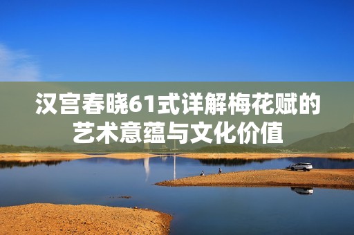 汉宫春晓61式详解梅花赋的艺术意蕴与文化价值