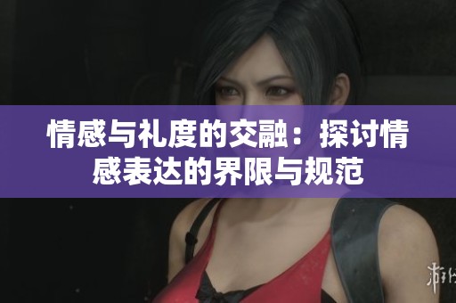 情感与礼度的交融：探讨情感表达的界限与规范