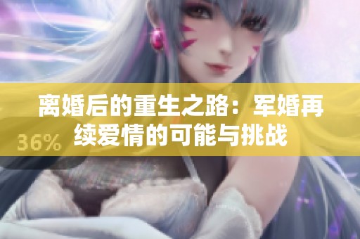 离婚后的重生之路：军婚再续爱情的可能与挑战