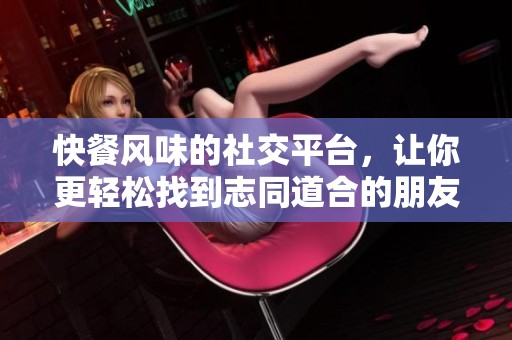 快餐风味的社交平台，让你更轻松找到志同道合的朋友