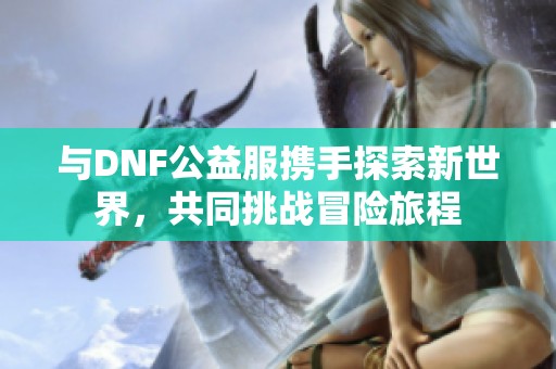 与DNF公益服携手探索新世界，共同挑战冒险旅程