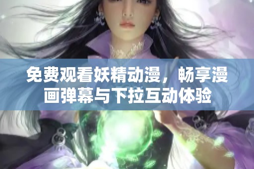 免费观看妖精动漫，畅享漫画弹幕与下拉互动体验