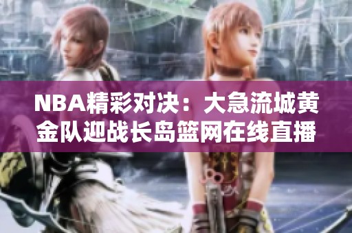 NBA精彩对决：大急流城黄金队迎战长岛篮网在线直播与比分更新
