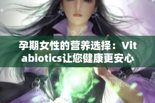 孕期女性的营养选择：Vitabiotics让您健康更安心