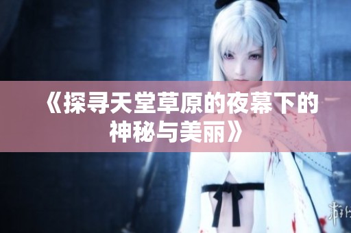 《探寻天堂草原的夜幕下的神秘与美丽》