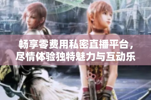 畅享零费用私密直播平台，尽情体验独特魅力与互动乐趣