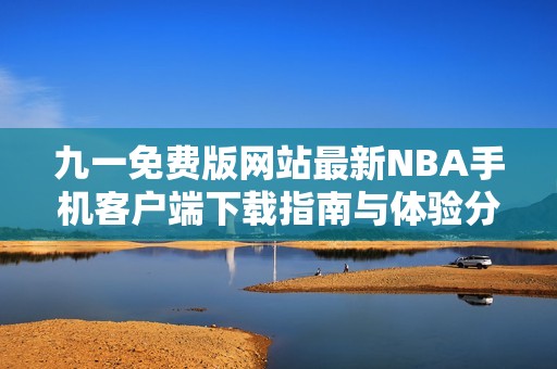 九一免费版网站最新NBA手机客户端下载指南与体验分享