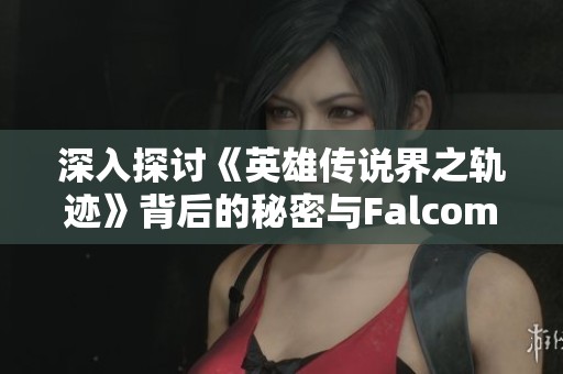 深入探讨《英雄传说界之轨迹》背后的秘密与Falcom社长的精彩对话