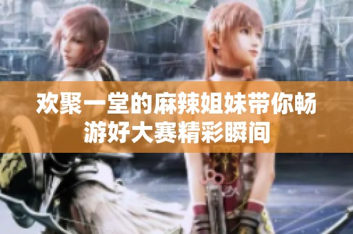 欢聚一堂的麻辣姐妹带你畅游好大赛精彩瞬间