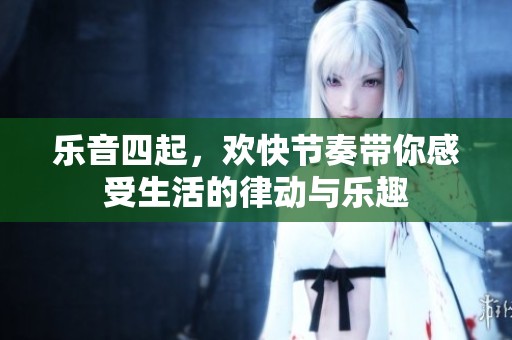 乐音四起，欢快节奏带你感受生活的律动与乐趣