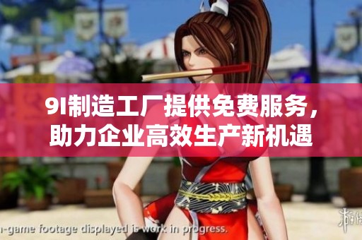 9I制造工厂提供免费服务，助力企业高效生产新机遇
