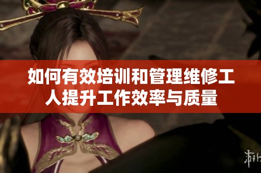 如何有效培训和管理维修工人提升工作效率与质量