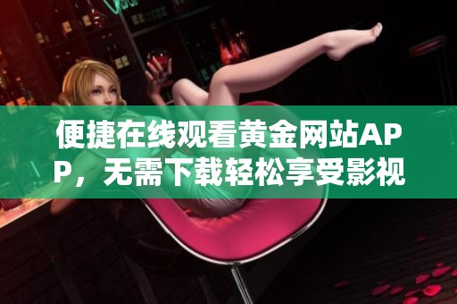 便捷在线观看黄金网站APP，无需下载轻松享受影视盛宴
