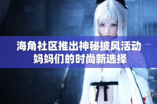 海角社区推出神秘披风活动 妈妈们的时尚新选择