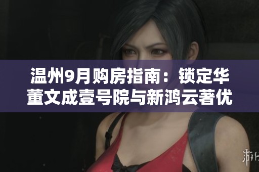 温州9月购房指南：锁定华董文成壹号院与新鸿云著优质楼盘