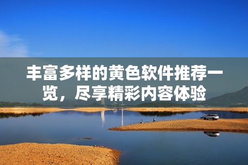 丰富多样的黄色软件推荐一览，尽享精彩内容体验