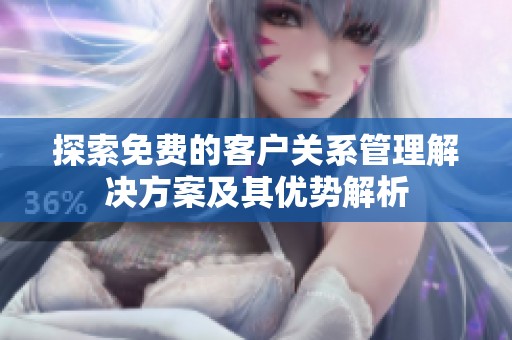 探索免费的客户关系管理解决方案及其优势解析