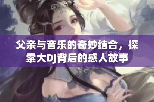父亲与音乐的奇妙结合，探索大DJ背后的感人故事