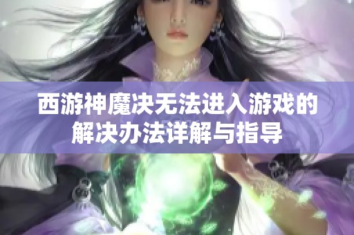 西游神魔决无法进入游戏的解决办法详解与指导