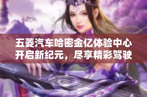 五菱汽车哈密金亿体验中心开启新纪元，尽享精彩驾驶体验