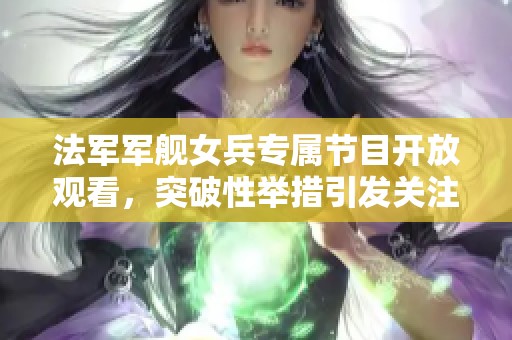 法军军舰女兵专属节目开放观看，突破性举措引发关注