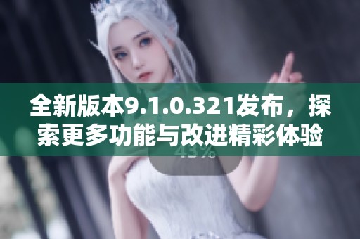 全新版本9.1.0.321发布，探索更多功能与改进精彩体验