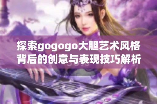 探索gogogo大胆艺术风格背后的创意与表现技巧解析