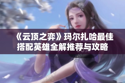《云顶之弈》玛尔扎哈最佳搭配英雄全解推荐与攻略