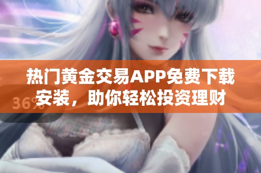 热门黄金交易APP免费下载安装，助你轻松投资理财