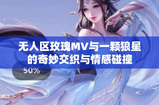 无人区玫瑰MV与一颗狼星的奇妙交织与情感碰撞