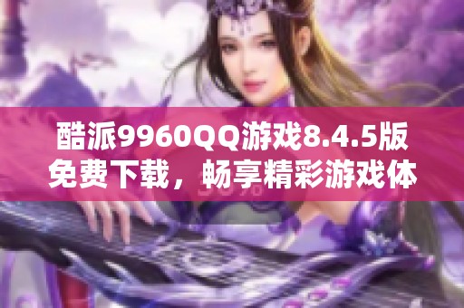 酷派9960QQ游戏8.4.5版免费下载，畅享精彩游戏体验